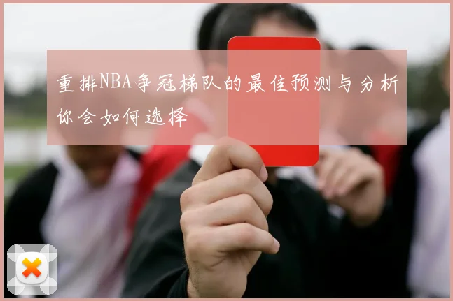 重排NBA争冠梯队的最佳预测与分析你会如何选择