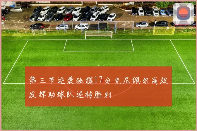 第三节逆袭独揽17分克尼佩尔高效发挥助球队逆转胜利