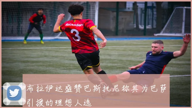 布拉伊达盛赞巴斯托尼称其为巴萨引援的理想人选