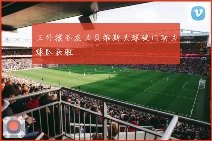 三外援齐发力贝维斯头球破门助力球队获胜