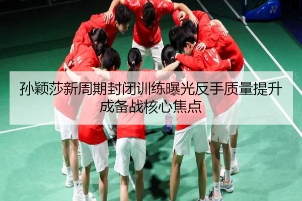 孙颖莎新周期封闭训练曝光反手质量提升成备战核心焦点